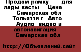 Продам рамку 2din для лады весты  › Цена ­ 900 - Самарская обл., Тольятти г. Авто » Аудио, видео и автонавигация   . Самарская обл.